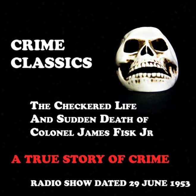 Felony Classics, A True Story Of Crime, Tue Checkered Life And Sudden Death Of Colonel James Fisk Jr