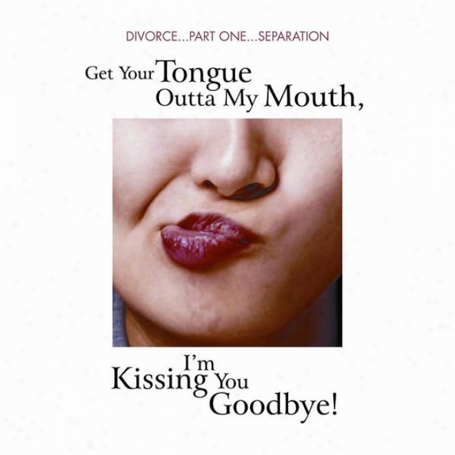 Divorce...part 1...separation- Get Your Tongue Outta My Mouth, I'm Kissing You Goodbye!