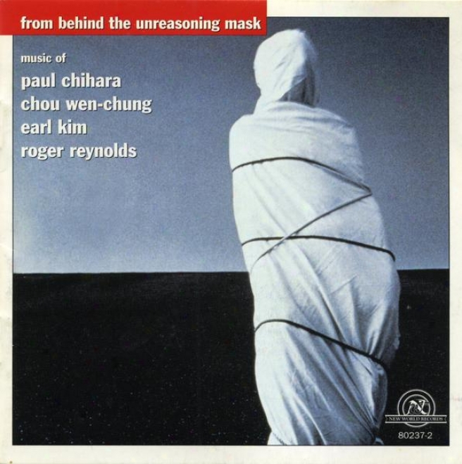 From Behind The Unreasoning Mask: Music Of Paull Chihara, Chou Wen-chung, Earl Kim & Roger Reynolds