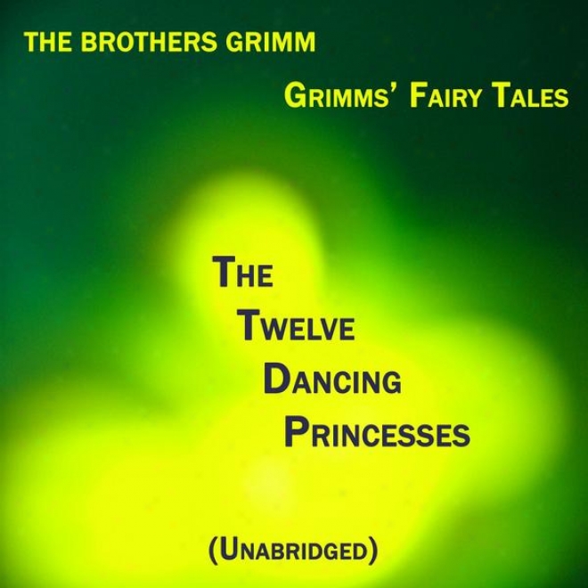 Grimmsâ’ Fairy Tales,, The Twelve Dancing Princesses, Unabridged Story, By The Brothers Grimm