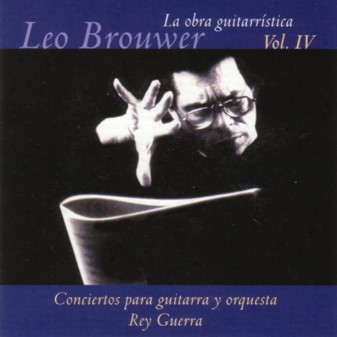 La Obra Guitarrã­stica De Leo Brouwer. ( Vol. Iv ). Conciertos Para Guitarra Y Orquesta
