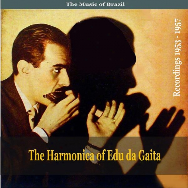The Music Of Brazil: The Harmonica Of Edu Da Gaita - Recordings 1953 - 1957