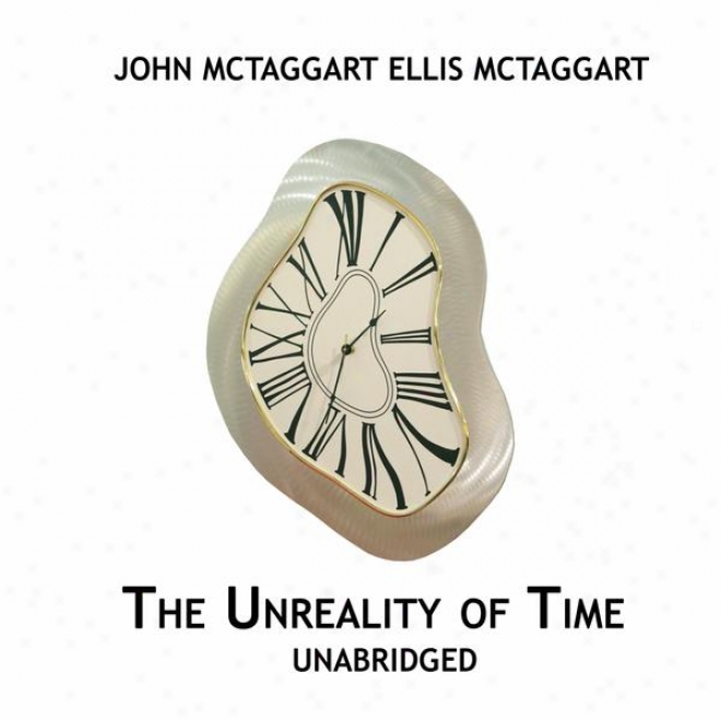 The Unreality Of Time, Unabridged, By John Mctaggart Ellis Mctaggart (System of knowledge)