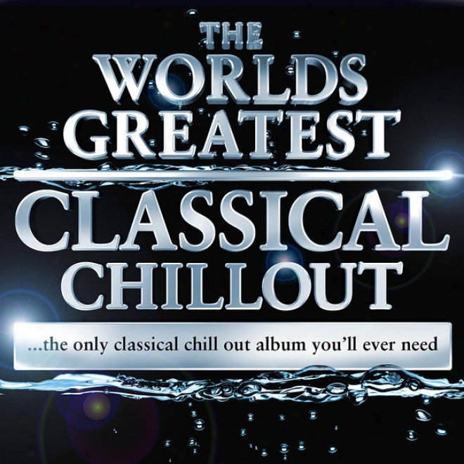 The Worlds Greatest Classical Chillout - The Only Classical Chillout Album You'll Ever Need (digital Chilled Version)