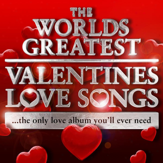 World's Greatest Valentines Love Songs - The Only Love Album You'll Evee Need