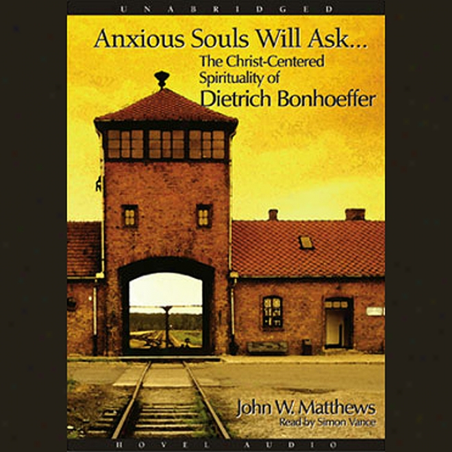 Anxious Souls Will Ask: The Crist Centered Spirituality Of Dietrich Bonhoeffer (unabridged)
