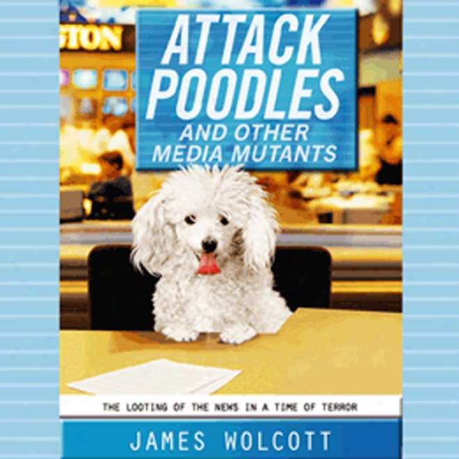 Attack Poodles And Otherr Media Mutants: The Looting Of The Tidings In A Time Of Terror (unabridged)