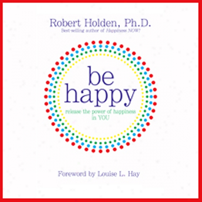 Be Happy!: 50 Principles And Exercjses To Help You Enjoy More Happiness Now