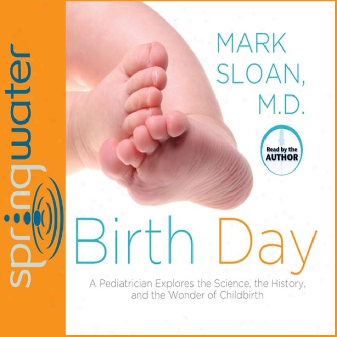 Birth Day: A Pediatrician Explores The Science, The Histlry, And The Wonder Of Childbirth