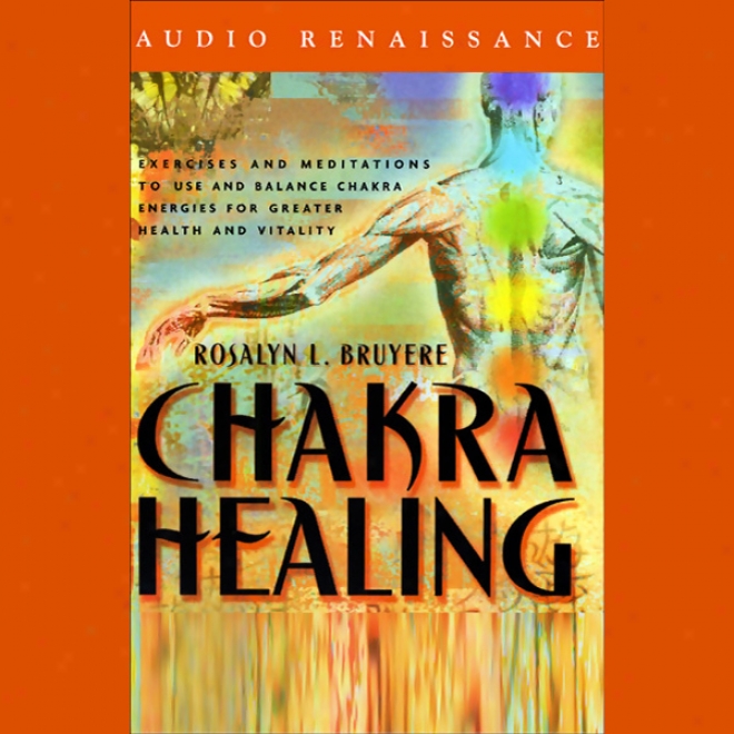 Chakra Healing: Exercises And Meditations To Use And Balance Chakra Energies For Greater Health