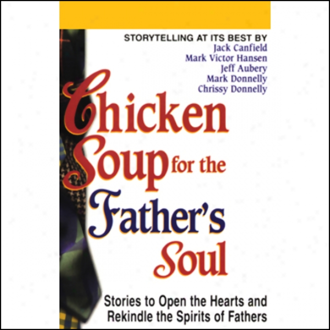 Chicken Soup For The Father's Soul: Stories To Make liberal The Hearts And Rekindle The Distilled liquors Of Fathers