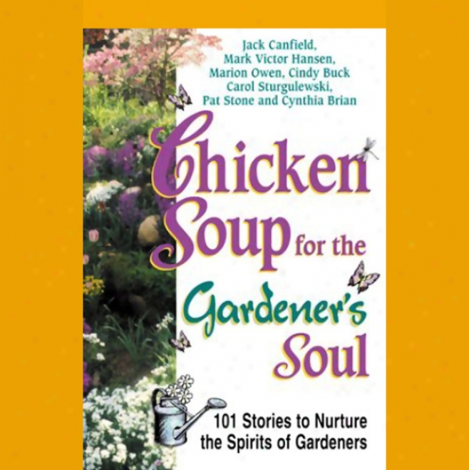 Chicken Soup For The Gardener's Soul: Stories To Sow Seeds Of Love, Hope, And Laughter