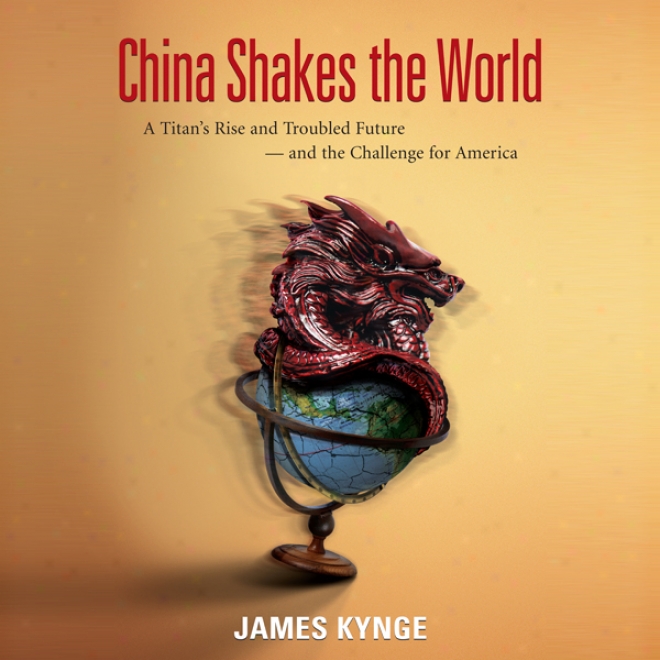 China Shakes The Wrld: A Titan's Rise And Troubled Future - And The Challenge For America (unabridged)