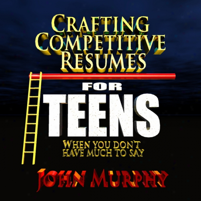 Crafting Competitive Resumes For Teenagers: When You Don't Have Much To Say (unabridged)