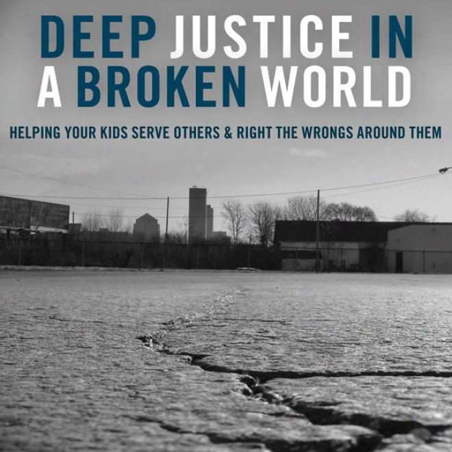 Deep Justice In A Broken World: Helping Your Kids Serve Others And Right The Wrongs Around Them (unabridged)