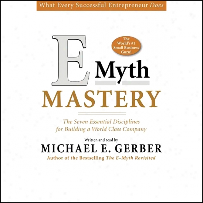 E-myth Mastery: The Seven Essential Disciplines For Building A World Class Company