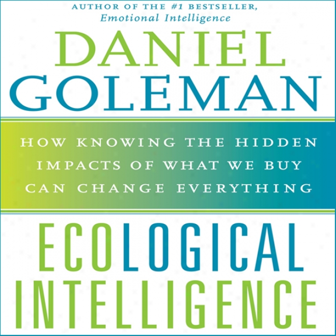 Ecological Intelligence: How Knowing The Hidden Impacts Of What We Buy Can Change Everything