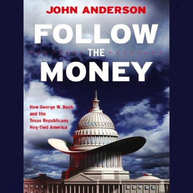 Follow The Money: How George W. Bush And The Texas RepublicansH og-tied America (unabridged)