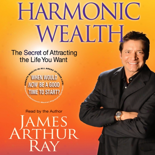 Harmonic Wealth: The Secret Of Attracting The Life You Want