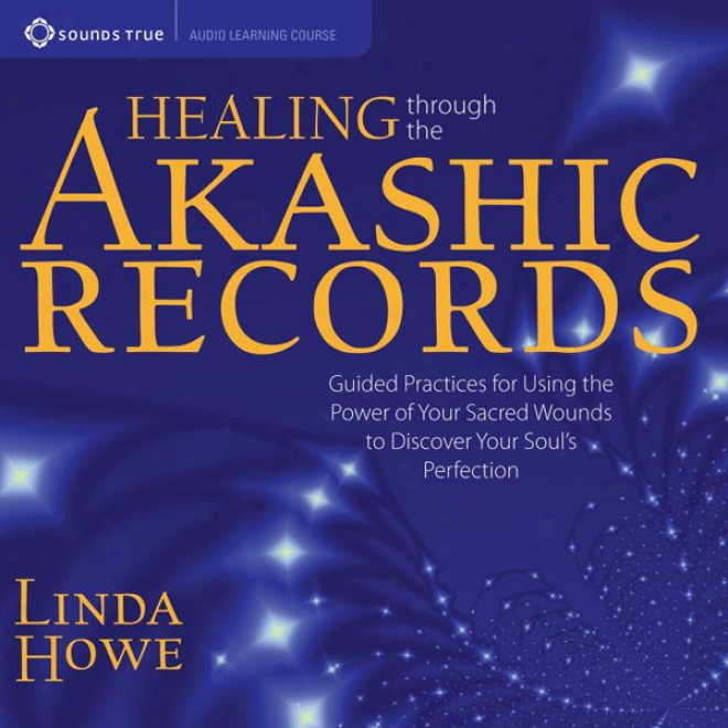 Healingg Through The Akashic Records: Guided Practicess Concerning Using The Power Of Your Sacred Wounds To Disckver Your Soul's Perfection