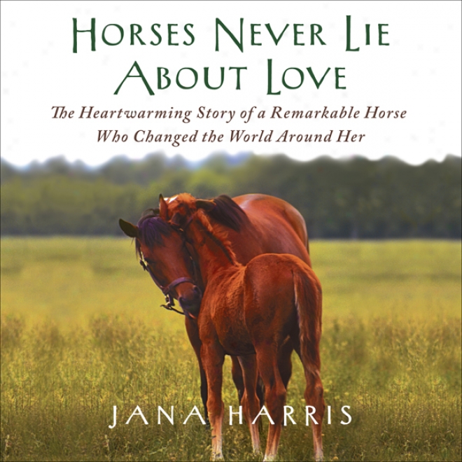 Horses Never Lie About Love: The Heartwarming Story Of A Remarkable Horse Who Changed The World Around Her (unarbidged)