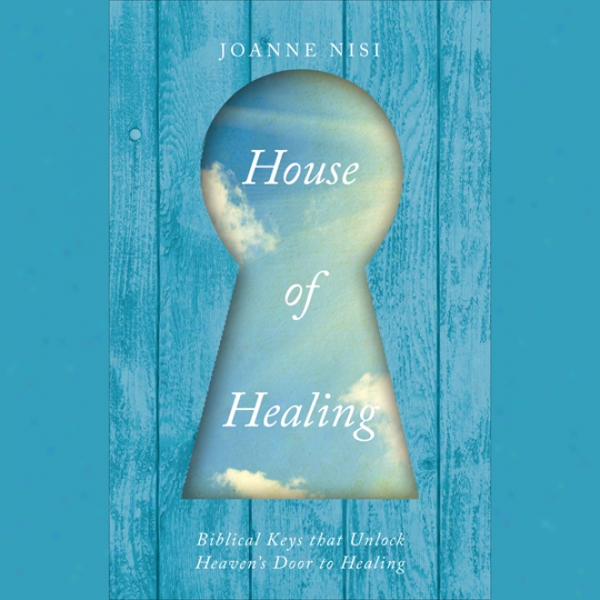 House Of Healing: Biblical Keys That Unlock Heaven's Door To Healing (unabridged)