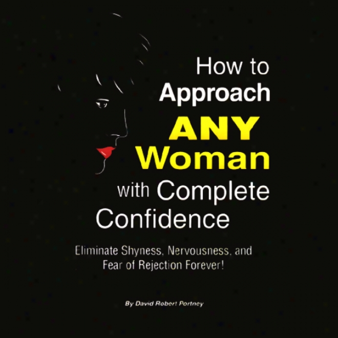 How To Approach Any Woman Wlth Complete Confidence