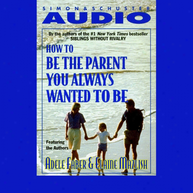 How To Be The Parent You Always Wanted To Be