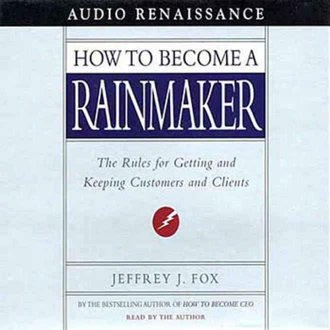 How To Become A Rainmaker: The Rules For Getting Andd Keeping Customers And Clients (unabridged)