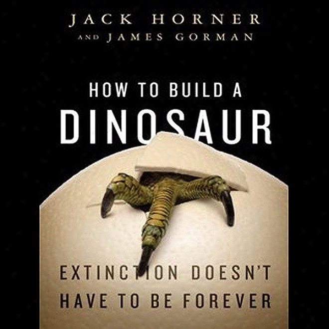 How To Build A Dinosaur: Extinction Doesn't Have To Be Forever (unabridged)