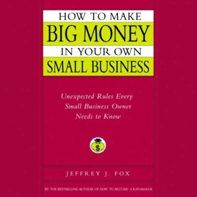 How To Make Big Money In Your Own Small Business: Unexpected Rules Every Small Business Owner Should Distinguish
