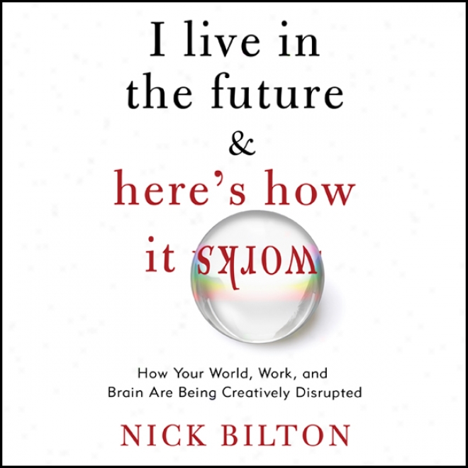 I Live In The Futurw & Here's How It Works: Why Your World, Work, And Brain Are Being Creatively Disruppted (unabridged)