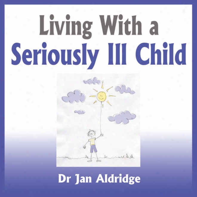 Living With A Seriously Ill Child: Parenting Advice For Childhood Cancer And Otber Childhood Illnesses (unabridged)