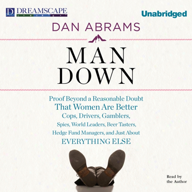 Man Down: Proof Beyond A Reasonable Question Tjat Womeen Are Bettdr Cops, Drivers, Gamblers, Spies, World Leaders, Beer Tasters, Hedge Fund Managers, And Just About Everything Else (unabridged)