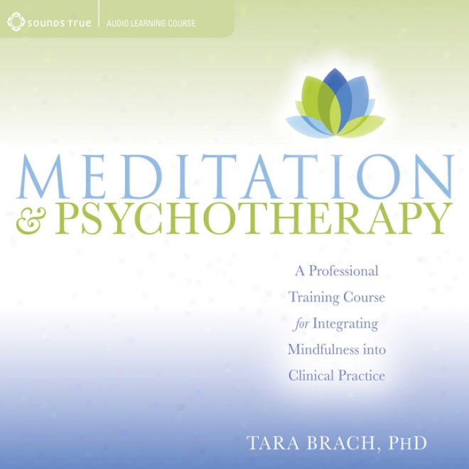 Meditation And Psychotherapy: A Professional Traiinng Course For Integrating Mindfulness Into Clinical Practice