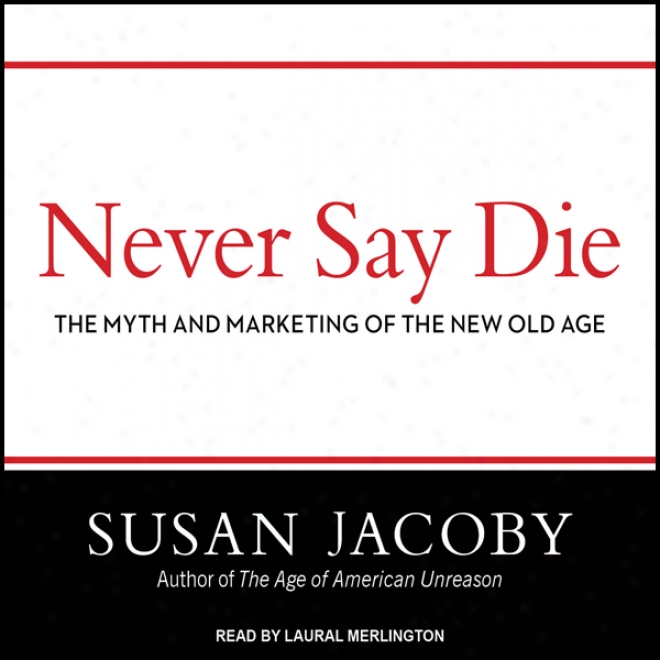 Never Say Die: The Fable And Marketing Of The New Old Age (unabridged)
