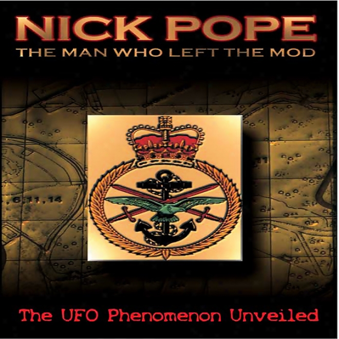 Nick Pope: The Man Who Left The Mod: The Ufo Phenomenon Unveiled