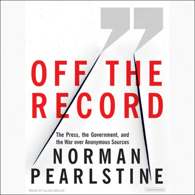 Not on The Record: The Press, The Government, And The War Over Anonymous Sources (unabridged)