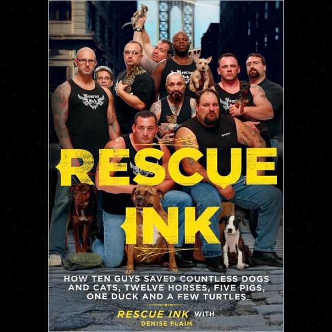 Rescue Ink: How Ten Guys Saved C0untless Dogs And Cats, Twelve Horses, Five Pigs, One Duck, Andd A Few Turtles (unabridged)