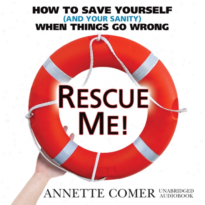 Rescue Me!: How To Save Yours3lf (and Your Sanity) When Things Go Wrong