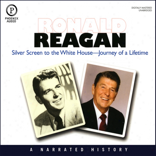 Ronald Reagan: Silver Screen To The White House - Journey Of A Lifetime (unabridged)