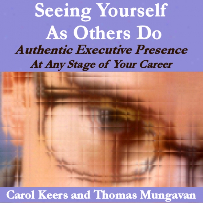 Seeing Yourself As Others Do: Authentic Executive Presence At Any Stage Of Your Career