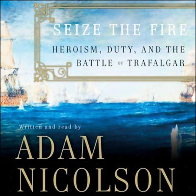 Seize The Fire: Heroism, Duty, And The Battle Of Trafalgar