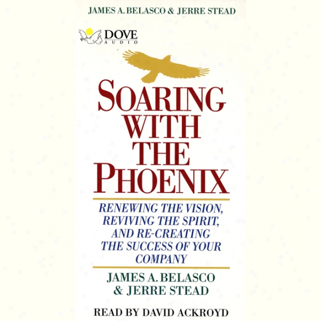 Soaring By the side of The Phoenix: Renewing The Vision, Reviving The Spirit And Re-creating The Success Of Your Company