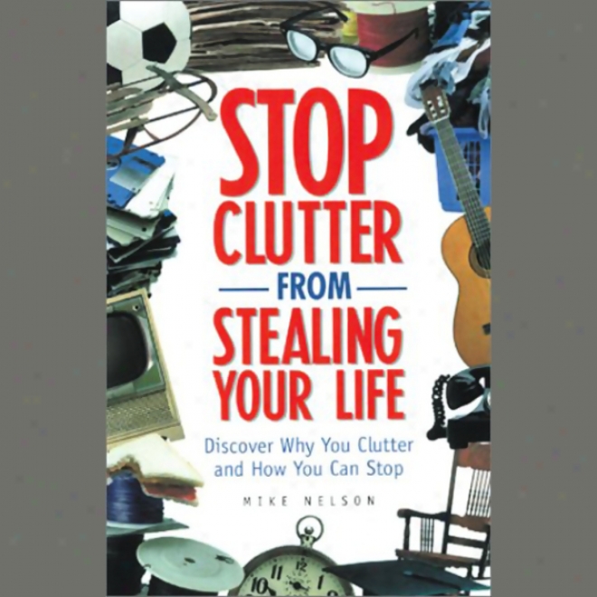 Stop Clutter From Stealing Your Life: Discovre Why You Clutter And In what manner You Can Stop