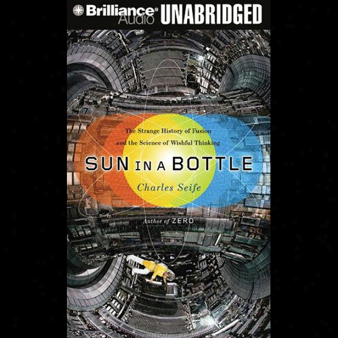 Sun In A Bottle: The Strange History Of Fusion And The Science Of Wishful Thinking (unabridged)