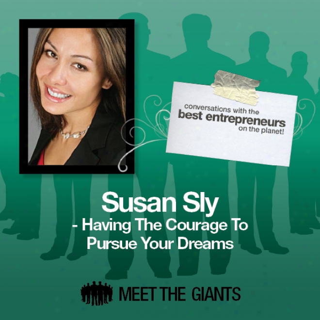 Susan Sly - Having The Courage To Pursue Your Dreams: Conversations With The Best Engrepreneurs On The Planet