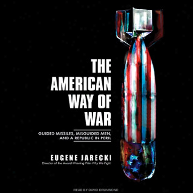 The Amerkcan Way Of War: Guided Missiles, Misguided Men, Amd A Republic In Peril (unabridged)