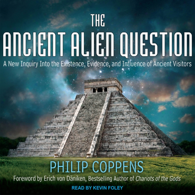 The Ancient Alien Question: A New Inquiry Intp The Existence, Evidence, And Influence Of Ancient Visitors (unabridged)