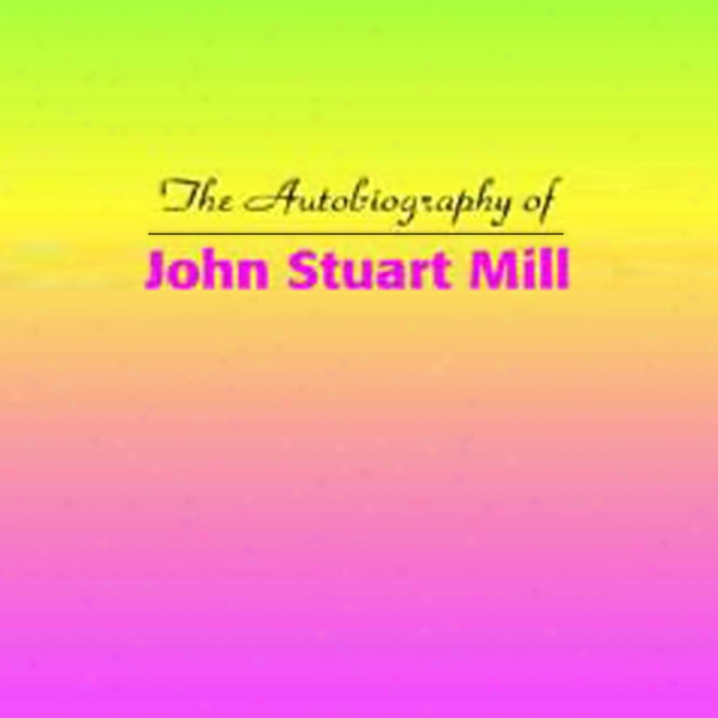 The Autobiography Of John Stuart Mill (unabridged)